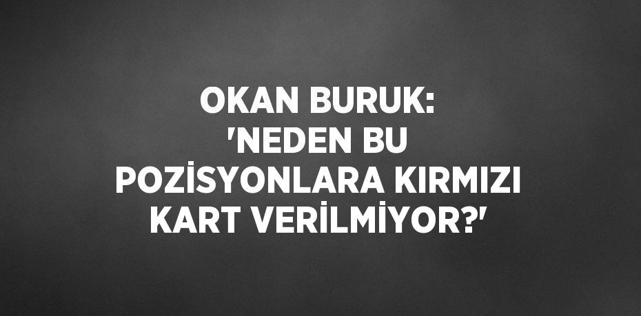 OKAN BURUK: 'NEDEN BU POZİSYONLARA KIRMIZI KART VERİLMİYOR?'