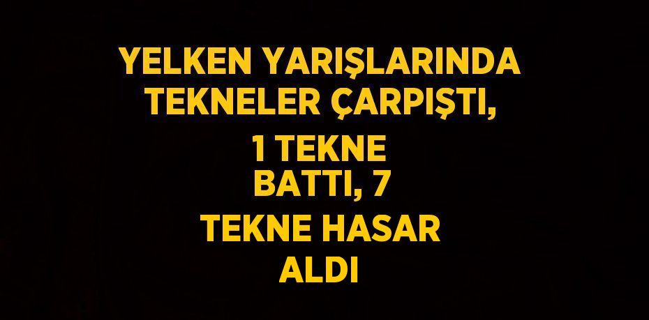 YELKEN YARIŞLARINDA TEKNELER ÇARPIŞTI, 1 TEKNE BATTI, 7 TEKNE HASAR ALDI