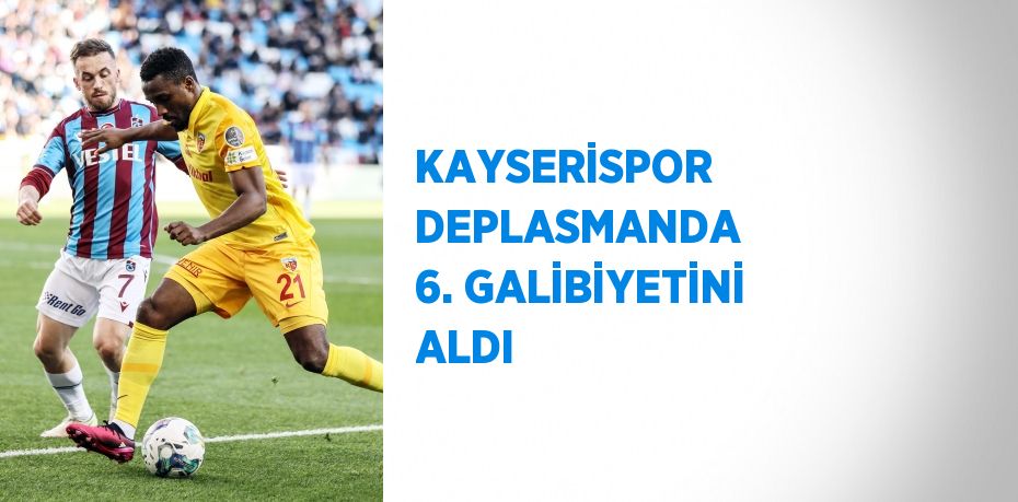 KAYSERİSPOR DEPLASMANDA 6. GALİBİYETİNİ ALDI