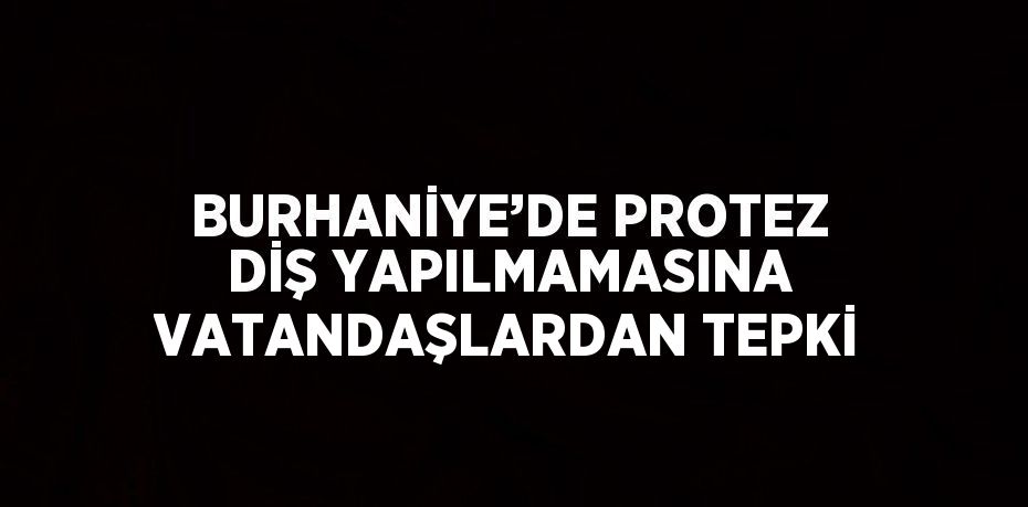 BURHANİYE’DE PROTEZ DİŞ YAPILMAMASINA VATANDAŞLARDAN TEPKİ