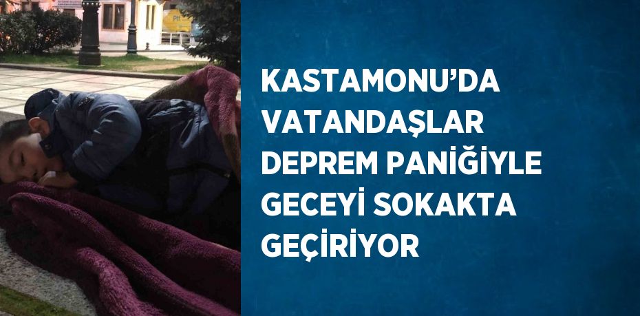 KASTAMONU’DA VATANDAŞLAR DEPREM PANİĞİYLE GECEYİ SOKAKTA GEÇİRİYOR