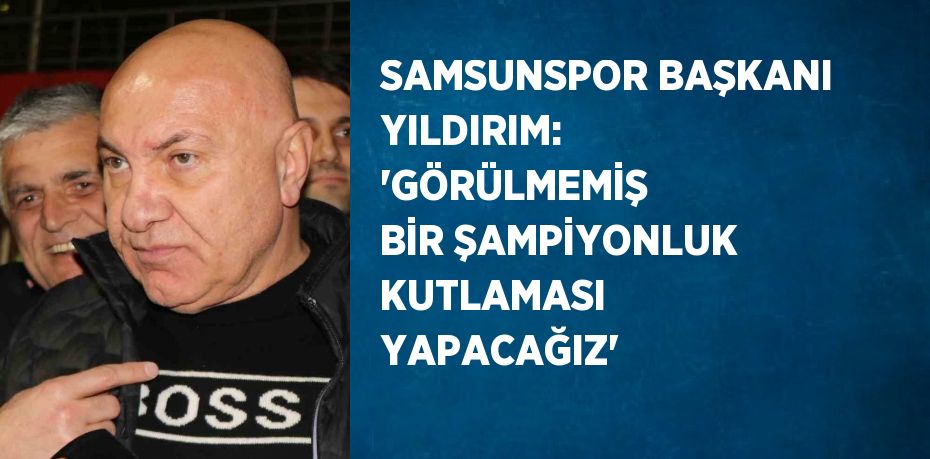 SAMSUNSPOR BAŞKANI YILDIRIM: 'GÖRÜLMEMİŞ BİR ŞAMPİYONLUK KUTLAMASI YAPACAĞIZ'