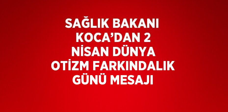 SAĞLIK BAKANI KOCA’DAN 2 NİSAN DÜNYA OTİZM FARKINDALIK GÜNÜ MESAJI