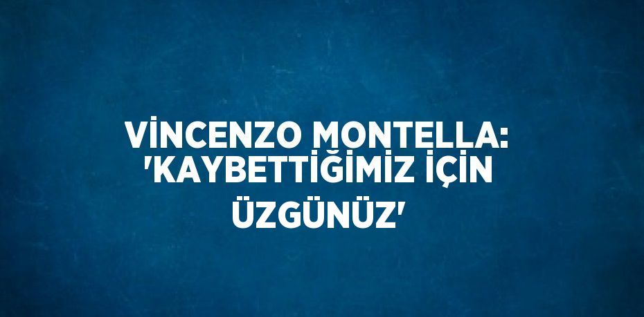 VİNCENZO MONTELLA: 'KAYBETTİĞİMİZ İÇİN ÜZGÜNÜZ'