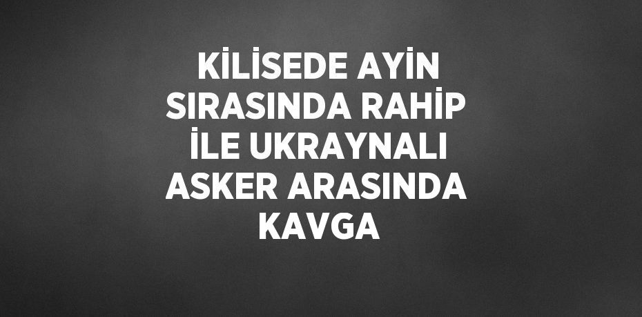 KİLİSEDE AYİN SIRASINDA RAHİP İLE UKRAYNALI ASKER ARASINDA KAVGA