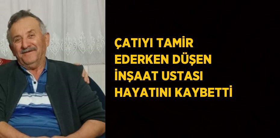 ÇATIYI TAMİR EDERKEN DÜŞEN İNŞAAT USTASI HAYATINI KAYBETTİ