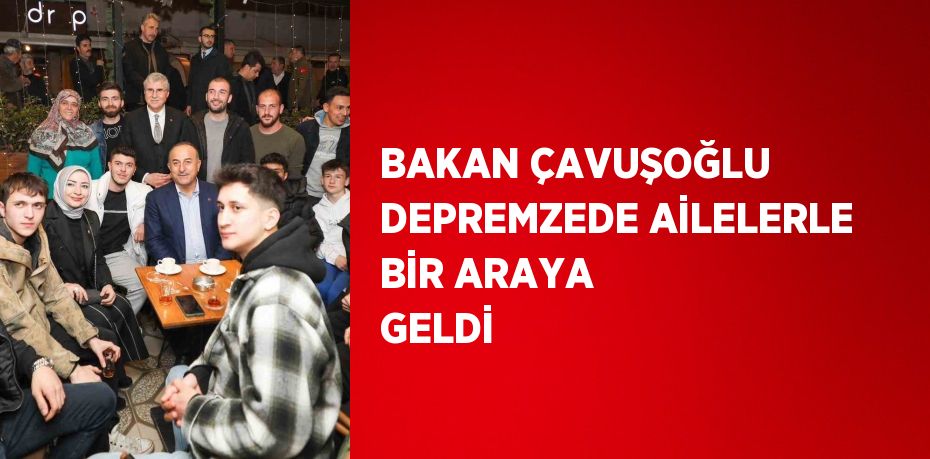 BAKAN ÇAVUŞOĞLU DEPREMZEDE AİLELERLE BİR ARAYA GELDİ