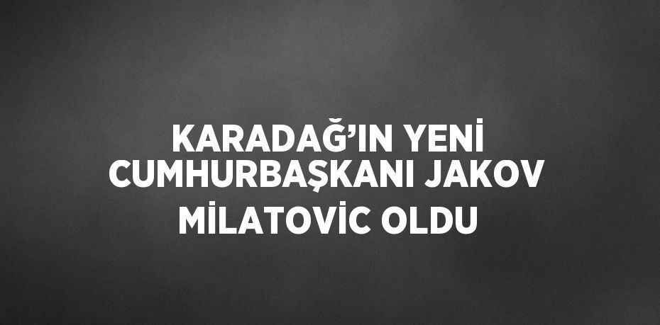 KARADAĞ’IN YENİ CUMHURBAŞKANI JAKOV MİLATOVİC OLDU