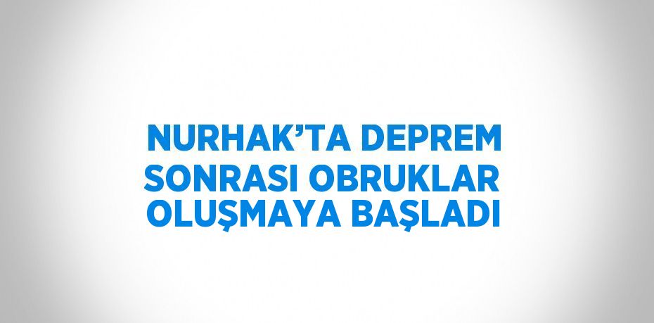 NURHAK’TA DEPREM SONRASI OBRUKLAR OLUŞMAYA BAŞLADI