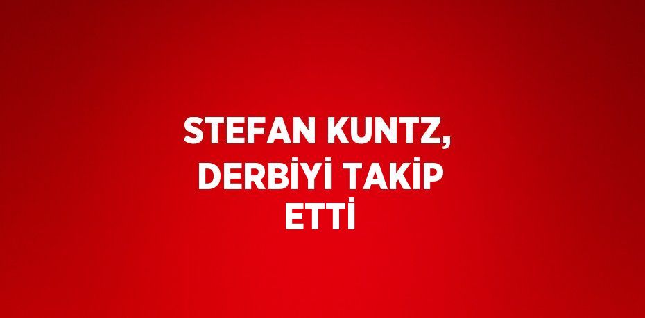 STEFAN KUNTZ, DERBİYİ TAKİP ETTİ