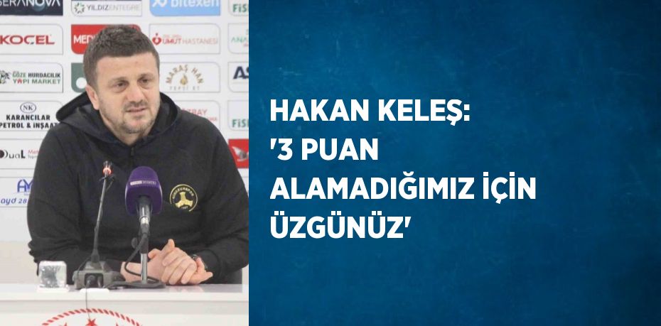 HAKAN KELEŞ: '3 PUAN ALAMADIĞIMIZ İÇİN ÜZGÜNÜZ'