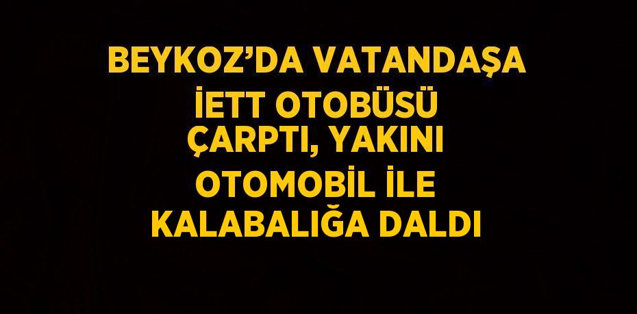 BEYKOZ’DA VATANDAŞA İETT OTOBÜSÜ ÇARPTI, YAKINI OTOMOBİL İLE KALABALIĞA DALDI