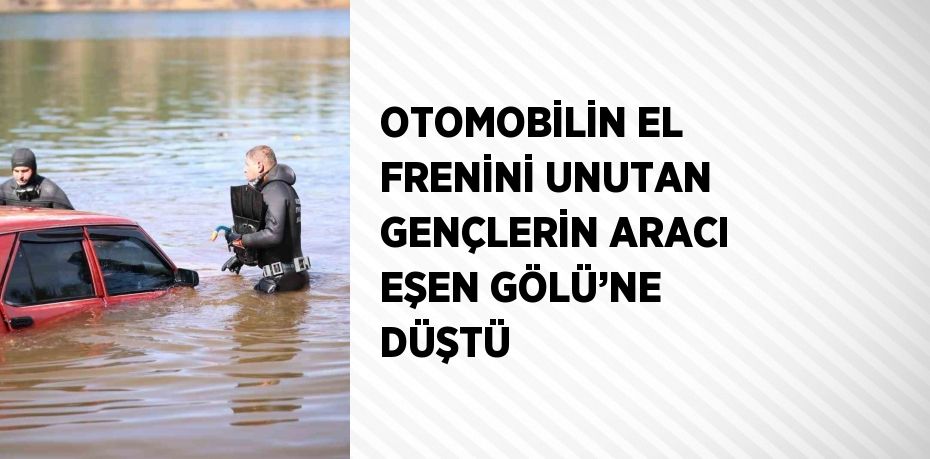 OTOMOBİLİN EL FRENİNİ UNUTAN GENÇLERİN ARACI EŞEN GÖLÜ’NE DÜŞTÜ