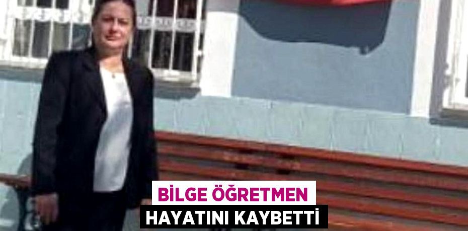 Bilge öğretmen hayatını kaybetti