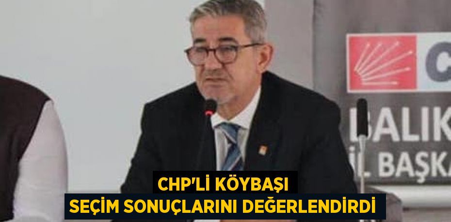 CHP’li Köybaşı seçim sonuçlarını değerlendirdi