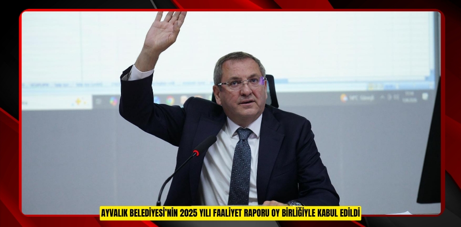 AYVALIK BELEDİYESİ’NİN 2025 YILI FAALİYET RAPORU OY BİRLİĞİYLE KABUL EDİLDİ