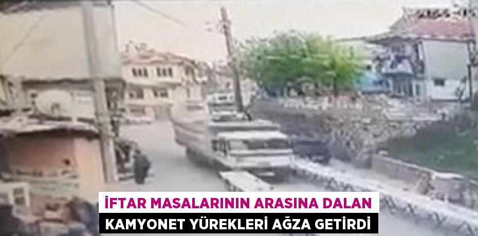 İFTAR MASALARININ ARASINA DALAN KAMYONET YÜREKLERİ AĞZA GETİRDİ