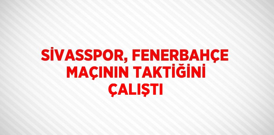 SİVASSPOR, FENERBAHÇE MAÇININ TAKTİĞİNİ ÇALIŞTI