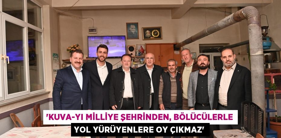 “KUVA-YI MİLLİYE ŞEHRİNDEN, BÖLÜCÜLERLE YOL YÜRÜYENLERE OY ÇIKMAZ”