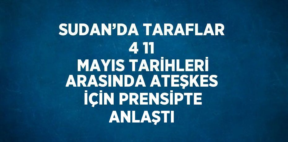 SUDAN’DA TARAFLAR 4 11 MAYIS TARİHLERİ ARASINDA ATEŞKES İÇİN PRENSİPTE ANLAŞTI