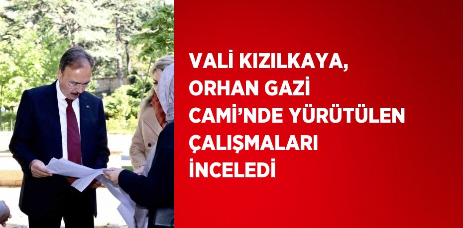 VALİ KIZILKAYA, ORHAN GAZİ CAMİ’NDE YÜRÜTÜLEN ÇALIŞMALARI İNCELEDİ