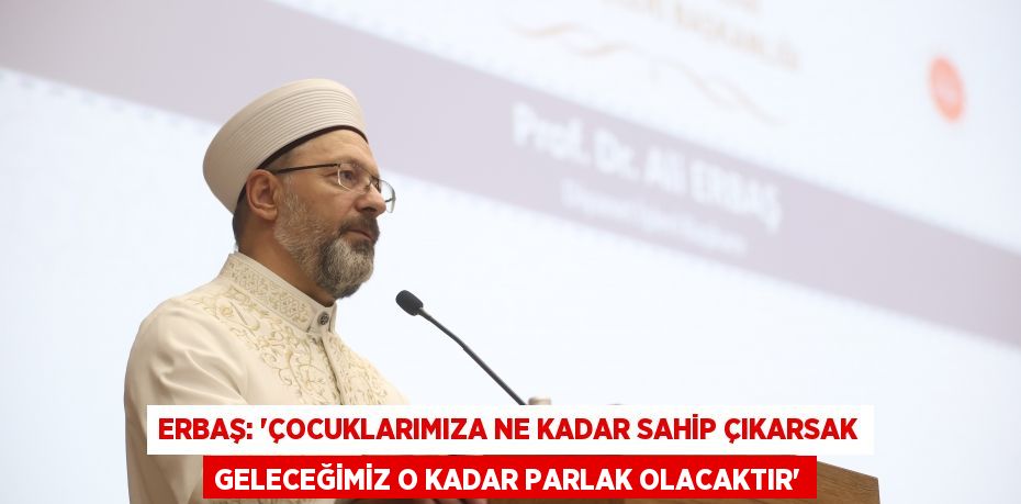 Erbaş: “Çocuklarımıza ne kadar sahip çıkarsak geleceğimiz o kadar parlak olacaktır”