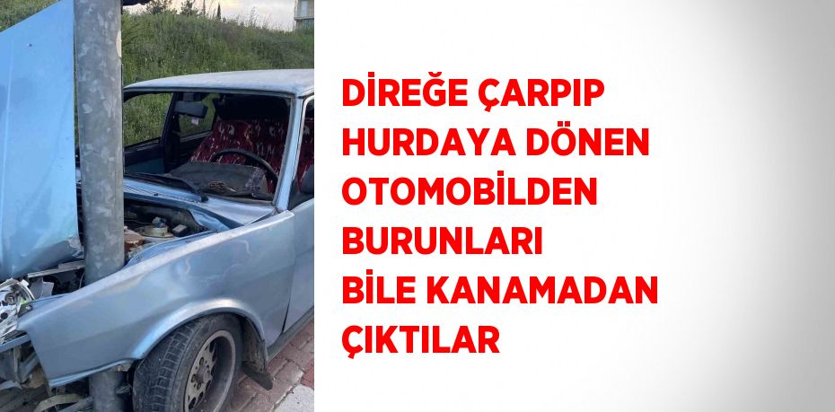 DİREĞE ÇARPIP HURDAYA DÖNEN OTOMOBİLDEN BURUNLARI BİLE KANAMADAN ÇIKTILAR