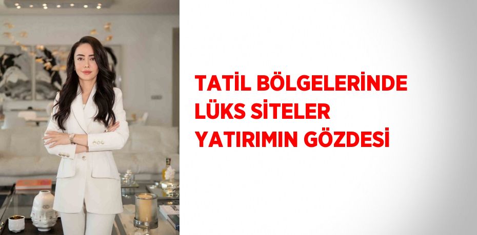 TATİL BÖLGELERİNDE LÜKS SİTELER YATIRIMIN GÖZDESİ