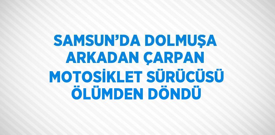 SAMSUN’DA DOLMUŞA ARKADAN ÇARPAN MOTOSİKLET SÜRÜCÜSÜ ÖLÜMDEN DÖNDÜ