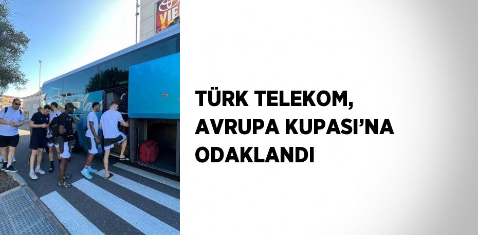 TÜRK TELEKOM, AVRUPA KUPASI’NA ODAKLANDI