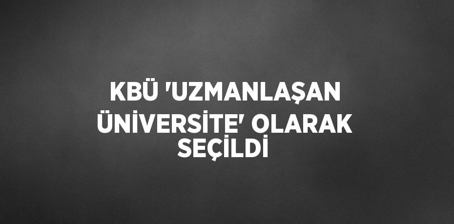 KBÜ 'UZMANLAŞAN ÜNİVERSİTE' OLARAK SEÇİLDİ