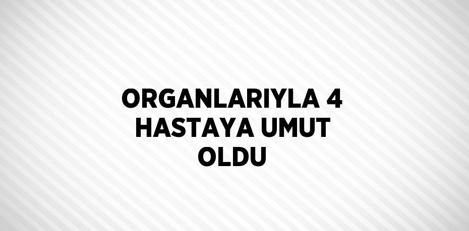 ORGANLARIYLA 4 HASTAYA UMUT OLDU