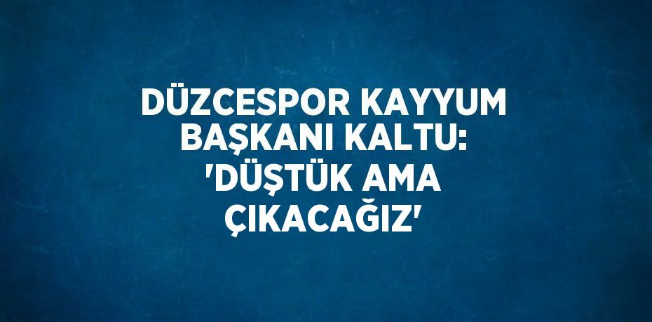 DÜZCESPOR KAYYUM BAŞKANI KALTU: 'DÜŞTÜK AMA ÇIKACAĞIZ'