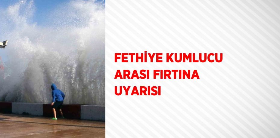 FETHİYE KUMLUCU ARASI FIRTINA UYARISI