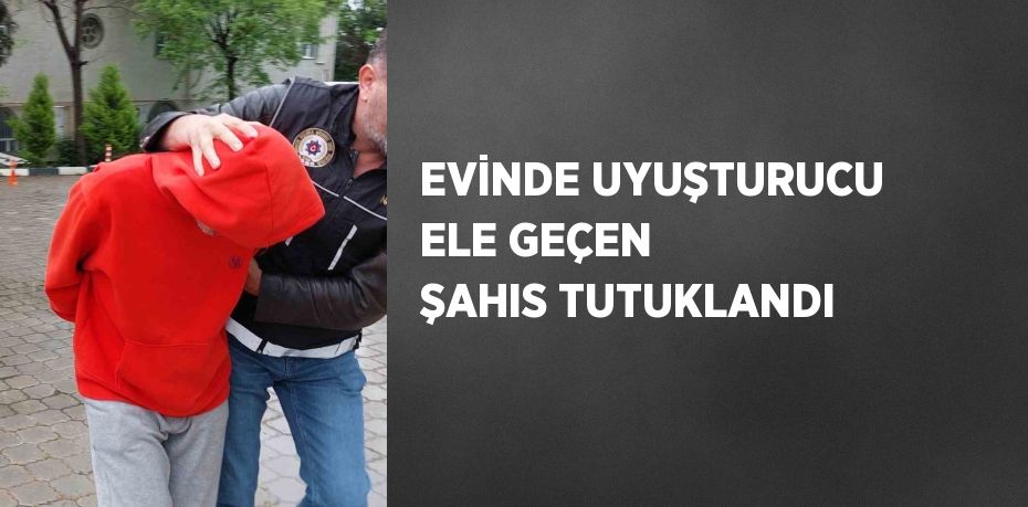 EVİNDE UYUŞTURUCU ELE GEÇEN ŞAHIS TUTUKLANDI