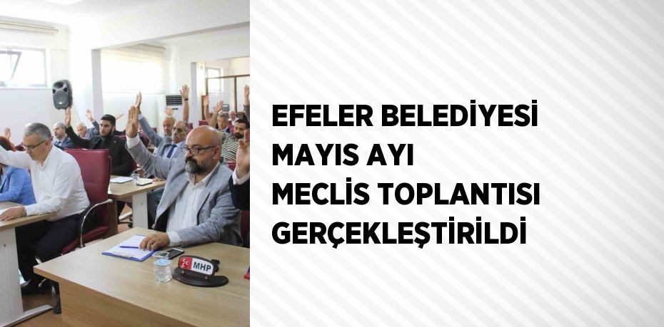 EFELER BELEDİYESİ MAYIS AYI MECLİS TOPLANTISI GERÇEKLEŞTİRİLDİ