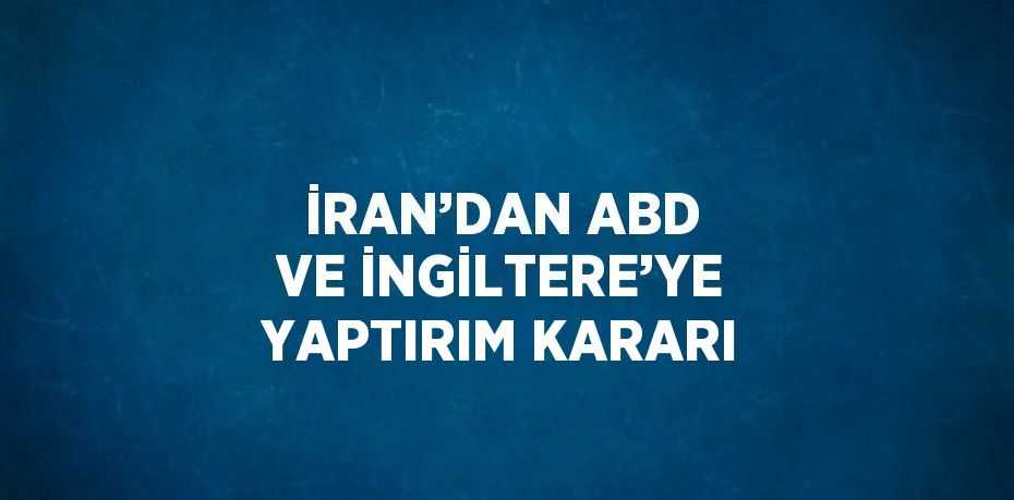 İRAN’DAN ABD VE İNGİLTERE’YE YAPTIRIM KARARI