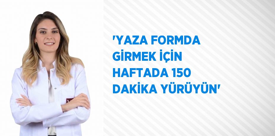 'YAZA FORMDA GİRMEK İÇİN HAFTADA 150 DAKİKA YÜRÜYÜN'