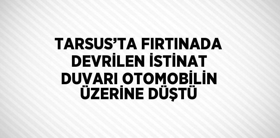 TARSUS’TA FIRTINADA DEVRİLEN İSTİNAT DUVARI OTOMOBİLİN ÜZERİNE DÜŞTÜ