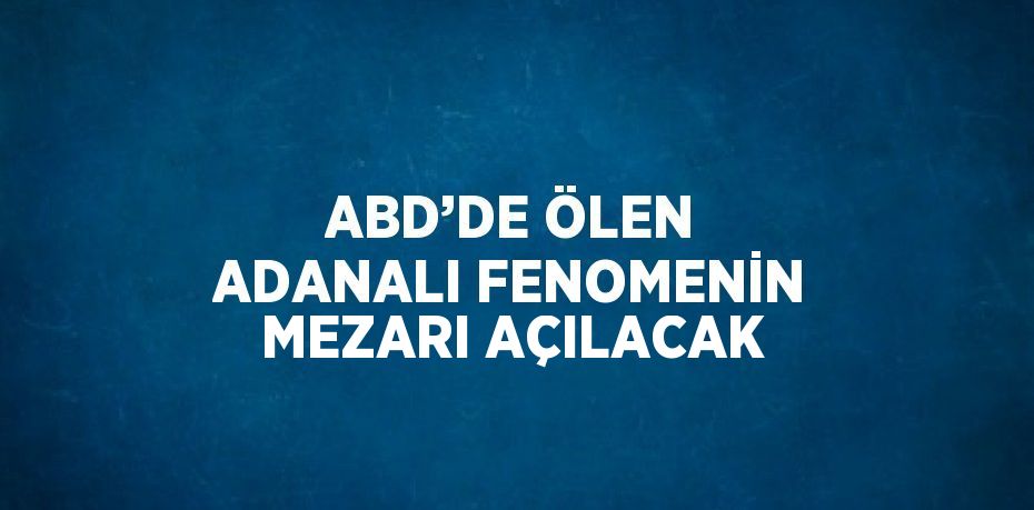 ABD’DE ÖLEN ADANALI FENOMENİN MEZARI AÇILACAK