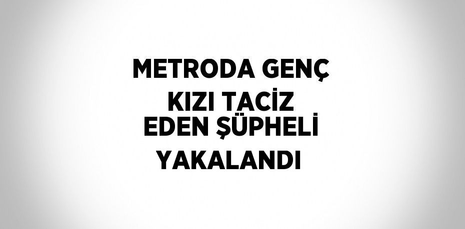 METRODA GENÇ KIZI TACİZ EDEN ŞÜPHELİ YAKALANDI