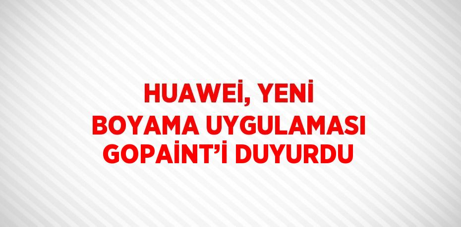 HUAWEİ, YENİ BOYAMA UYGULAMASI GOPAİNT’İ DUYURDU