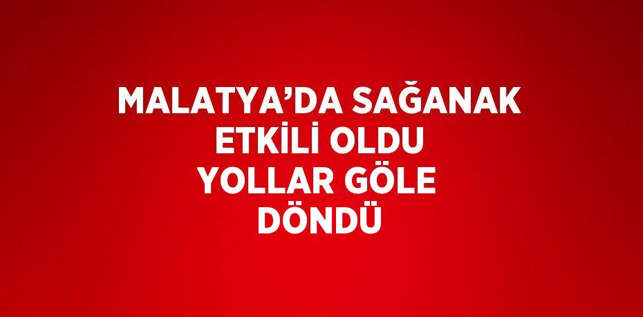 MALATYA’DA SAĞANAK ETKİLİ OLDU YOLLAR GÖLE DÖNDÜ