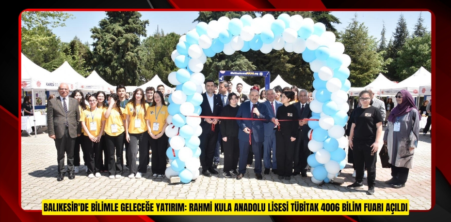 BALIKESİR'DE BİLİMLE GELECEĞE YATIRIM: RAHMİ KULA ANADOLU LİSESİ TÜBİTAK 4006 BİLİM FUARI AÇILDI