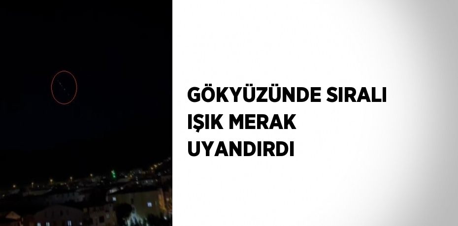 GÖKYÜZÜNDE SIRALI IŞIK MERAK UYANDIRDI