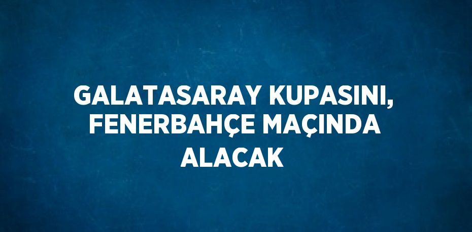 GALATASARAY KUPASINI, FENERBAHÇE MAÇINDA ALACAK