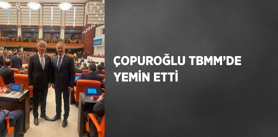 ÇOPUROĞLU TBMM’DE YEMİN ETTİ