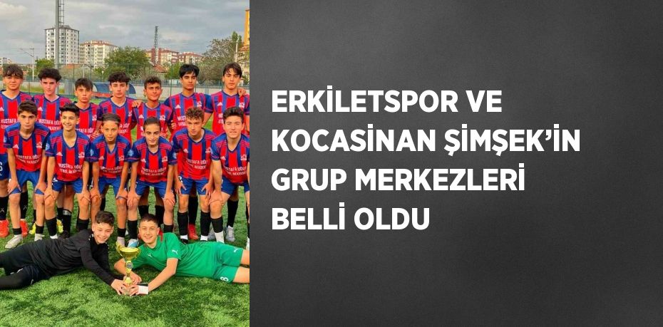 ERKİLETSPOR VE KOCASİNAN ŞİMŞEK’İN GRUP MERKEZLERİ BELLİ OLDU