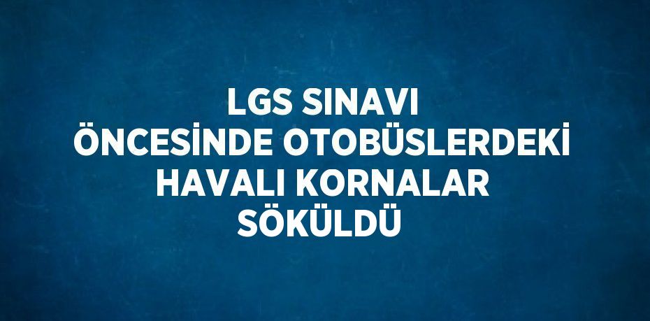 LGS SINAVI ÖNCESİNDE OTOBÜSLERDEKİ HAVALI KORNALAR SÖKÜLDÜ