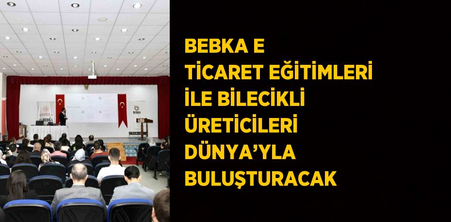 BEBKA E TİCARET EĞİTİMLERİ İLE BİLECİKLİ ÜRETİCİLERİ DÜNYA’YLA BULUŞTURACAK